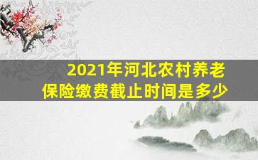 2021年河北农村养老保险缴费截止时间是多少