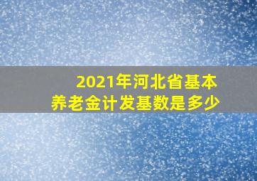 2021年河北省基本养老金计发基数是多少