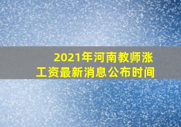 2021年河南教师涨工资最新消息公布时间