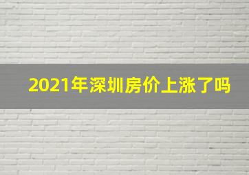 2021年深圳房价上涨了吗