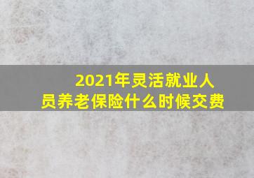 2021年灵活就业人员养老保险什么时候交费