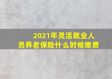 2021年灵活就业人员养老保险什么时候缴费