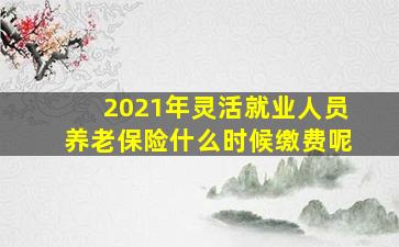 2021年灵活就业人员养老保险什么时候缴费呢