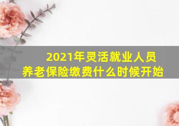 2021年灵活就业人员养老保险缴费什么时候开始