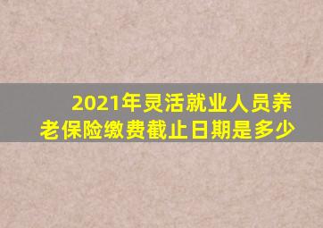 2021年灵活就业人员养老保险缴费截止日期是多少