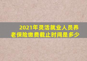 2021年灵活就业人员养老保险缴费截止时间是多少