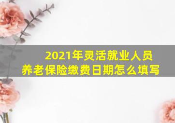 2021年灵活就业人员养老保险缴费日期怎么填写