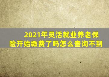 2021年灵活就业养老保险开始缴费了吗怎么查询不到