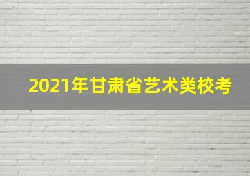 2021年甘肃省艺术类校考