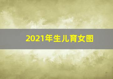 2021年生儿育女图