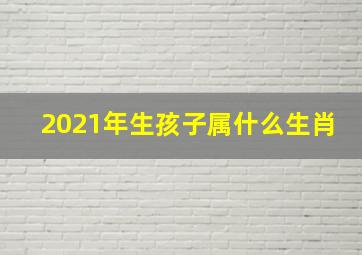 2021年生孩子属什么生肖