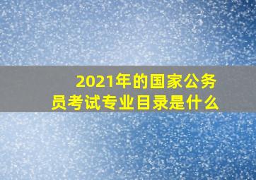 2021年的国家公务员考试专业目录是什么