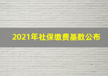 2021年社保缴费基数公布