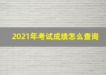 2021年考试成绩怎么查询