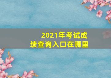 2021年考试成绩查询入口在哪里