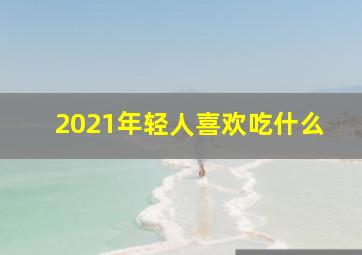 2021年轻人喜欢吃什么