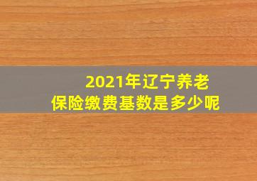 2021年辽宁养老保险缴费基数是多少呢