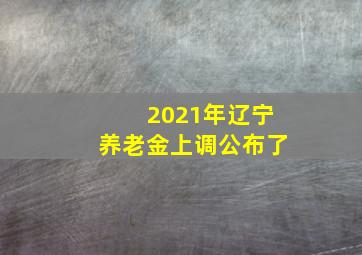 2021年辽宁养老金上调公布了