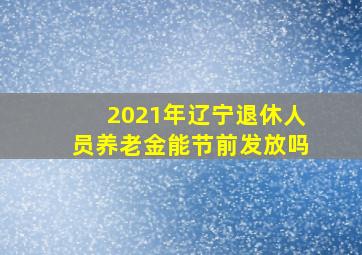 2021年辽宁退休人员养老金能节前发放吗