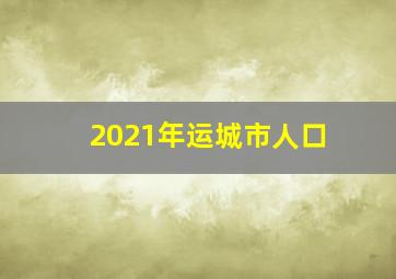 2021年运城市人口