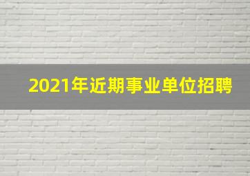 2021年近期事业单位招聘