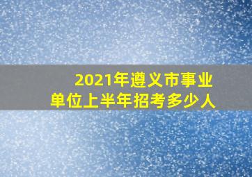 2021年遵义市事业单位上半年招考多少人