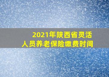 2021年陕西省灵活人员养老保险缴费时间