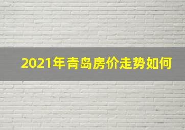 2021年青岛房价走势如何