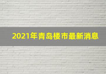 2021年青岛楼市最新消息