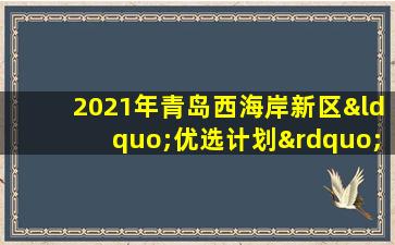 2021年青岛西海岸新区“优选计划”选调公告