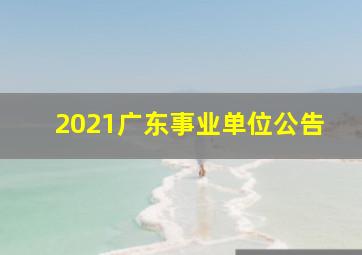 2021广东事业单位公告