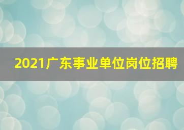 2021广东事业单位岗位招聘