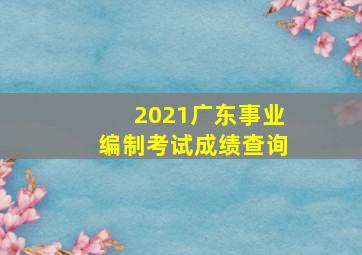 2021广东事业编制考试成绩查询