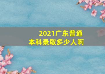 2021广东普通本科录取多少人啊