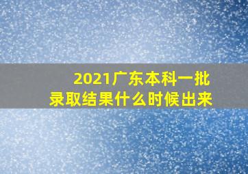 2021广东本科一批录取结果什么时候出来