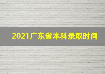 2021广东省本科录取时间