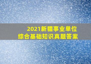 2021新疆事业单位综合基础知识真题答案