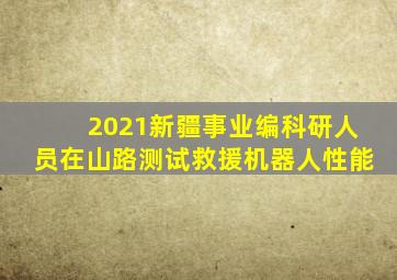 2021新疆事业编科研人员在山路测试救援机器人性能