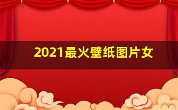 2021最火壁纸图片女