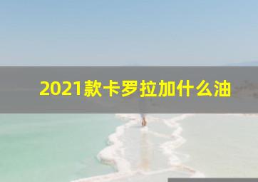 2021款卡罗拉加什么油