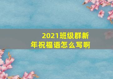 2021班级群新年祝福语怎么写啊