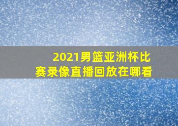 2021男篮亚洲杯比赛录像直播回放在哪看