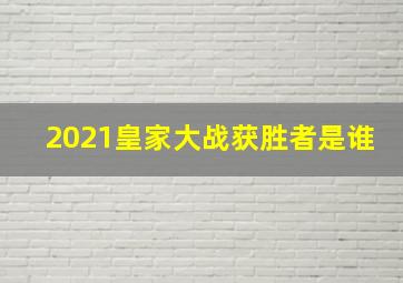 2021皇家大战获胜者是谁