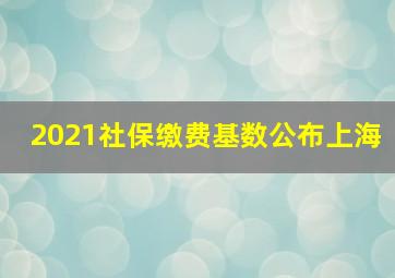 2021社保缴费基数公布上海