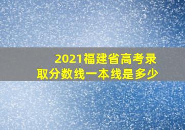 2021福建省高考录取分数线一本线是多少