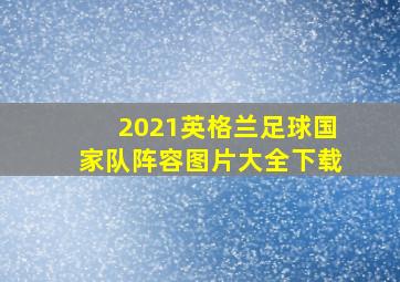 2021英格兰足球国家队阵容图片大全下载