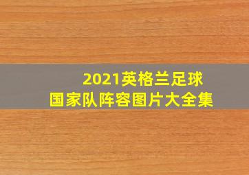 2021英格兰足球国家队阵容图片大全集