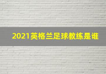 2021英格兰足球教练是谁