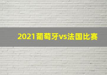 2021葡萄牙vs法国比赛