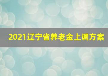 2021辽宁省养老金上调方案